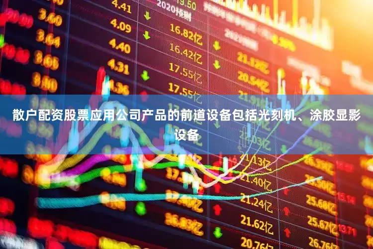 散户配资股票应用公司产品的前道设备包括光刻机、涂胶显影设备