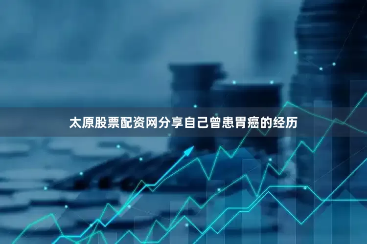太原股票配资网分享自己曾患胃癌的经历