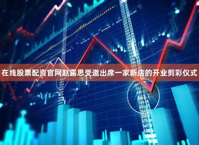 在线股票配资官网赵露思受邀出席一家新店的开业剪彩仪式