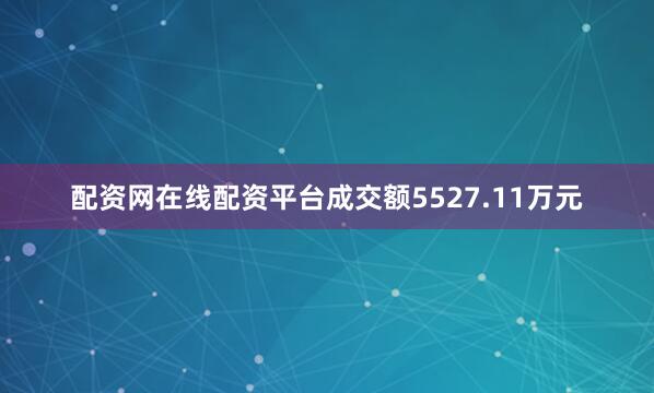 配资网在线配资平台成交额5527.11万元
