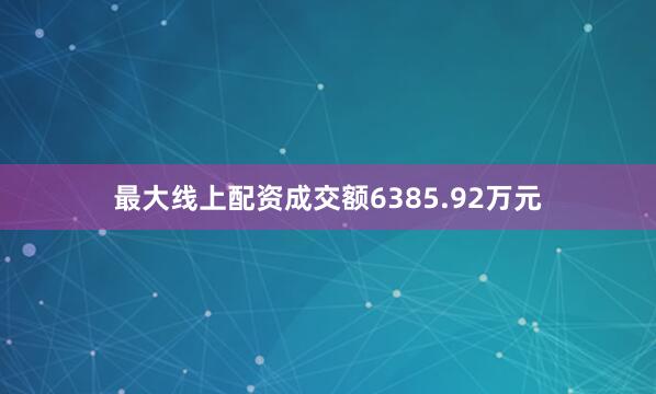 最大线上配资成交额6385.92万元