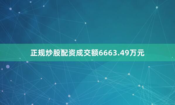 正规炒股配资成交额6663.49万元