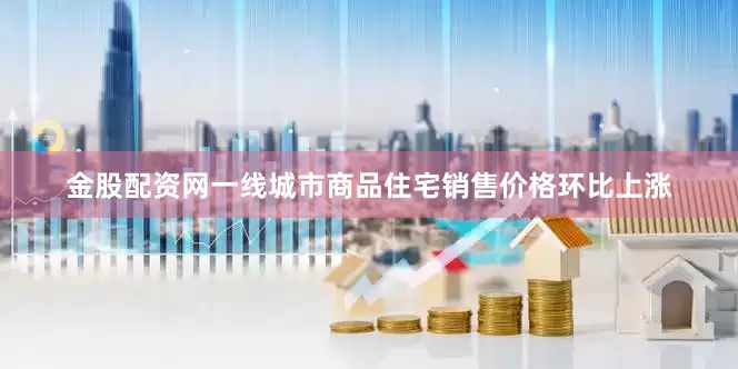 金股配资网一线城市商品住宅销售价格环比上涨