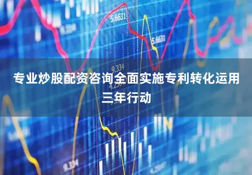 专业炒股配资咨询全面实施专利转化运用三年行动