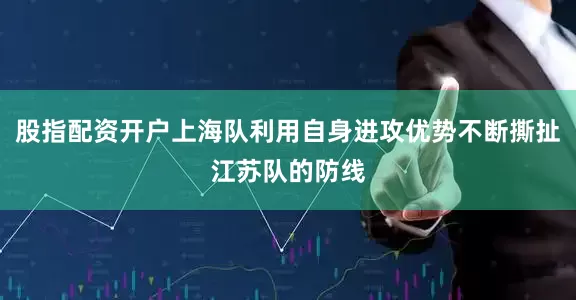 股指配资开户上海队利用自身进攻优势不断撕扯江苏队的防线