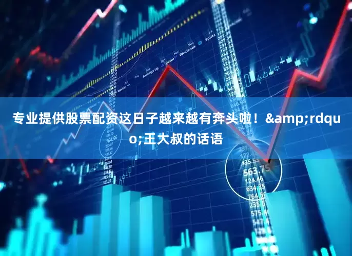 专业提供股票配资这日子越来越有奔头啦！&rdquo;王大叔的话语