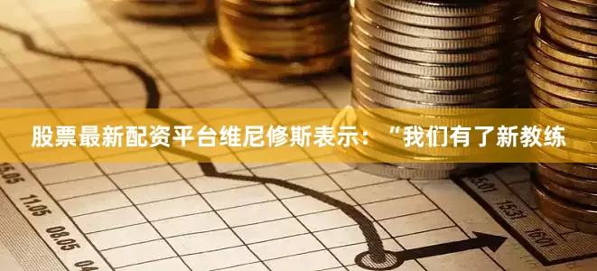 股票最新配资平台维尼修斯表示：“我们有了新教练