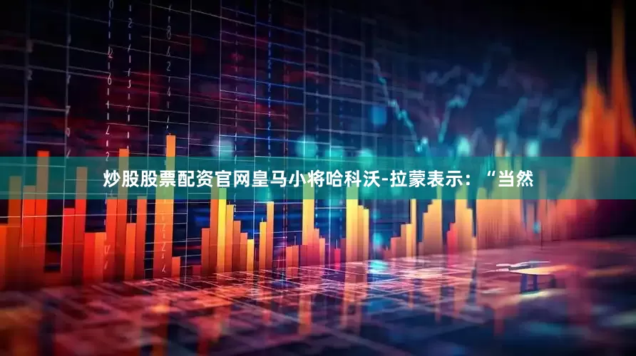 炒股股票配资官网皇马小将哈科沃-拉蒙表示：“当然