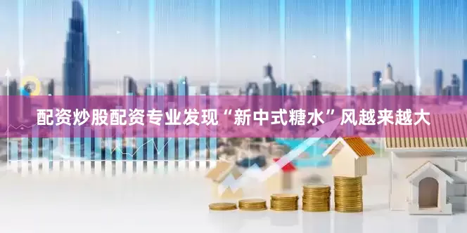 配资炒股配资专业发现“新中式糖水”风越来越大