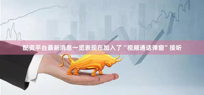 配资平台最新消息一览表现在加入了“视频通话弹窗”接听