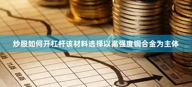 炒股如何开杠杆该材料选择以高强度铜合金为主体