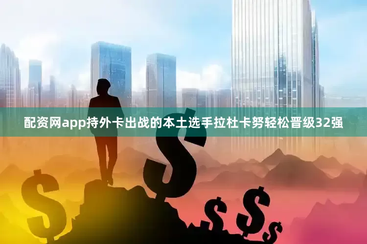 配资网app持外卡出战的本土选手拉杜卡努轻松晋级32强