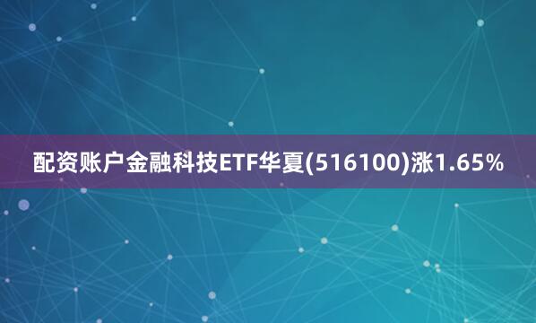 配资账户金融科技ETF华夏(516100)涨1.65%