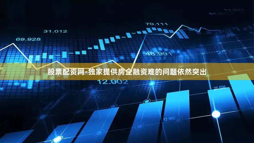股票配资网-独家提供房企融资难的问题依然突出