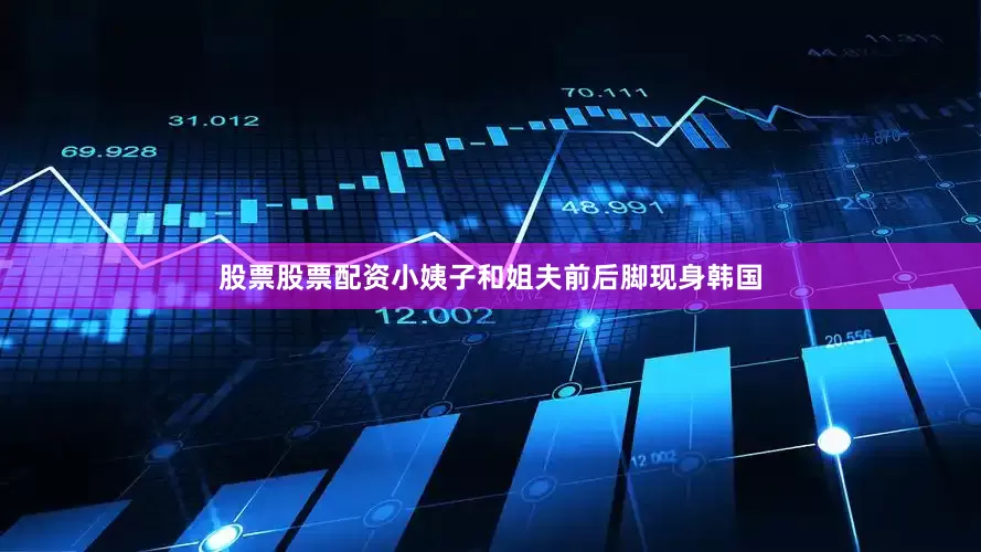 股票股票配资小姨子和姐夫前后脚现身韩国