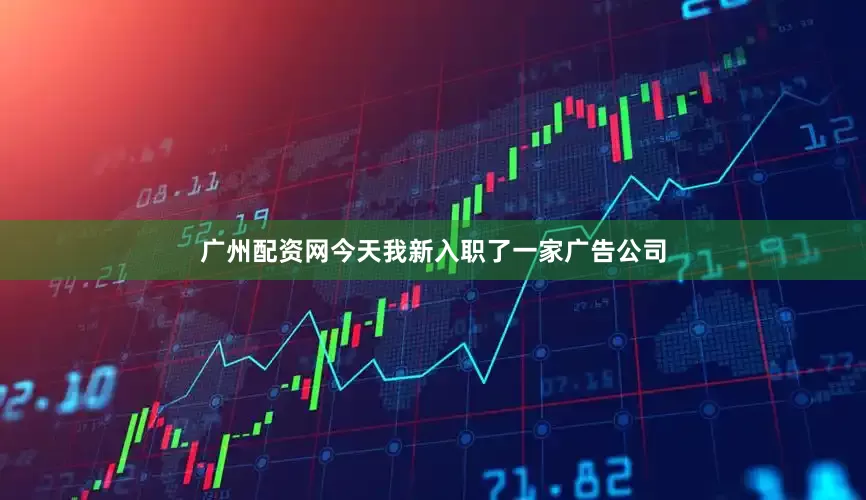 广州配资网今天我新入职了一家广告公司
