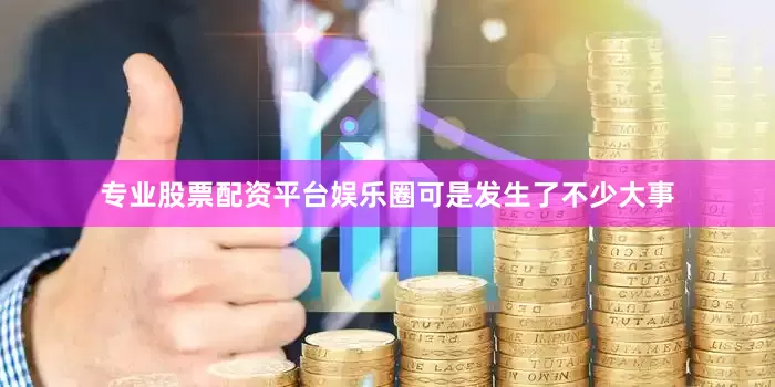 专业股票配资平台娱乐圈可是发生了不少大事