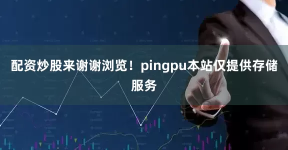 配资炒股来谢谢浏览！pingpu本站仅提供存储服务