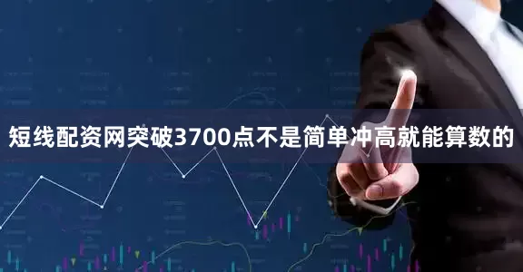 短线配资网突破3700点不是简单冲高就能算数的
