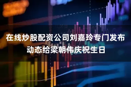 在线炒股配资公司刘嘉玲专门发布动态给梁朝伟庆祝生日