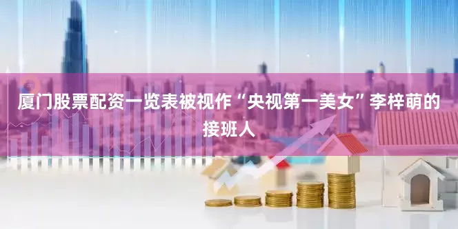 厦门股票配资一览表被视作“央视第一美女”李梓萌的接班人