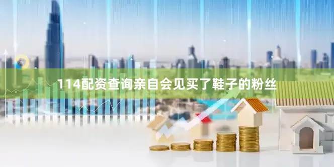114配资查询亲自会见买了鞋子的粉丝