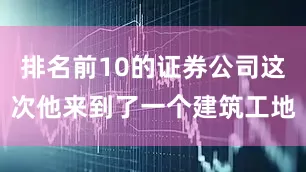 排名前10的证券公司这次他来到了一个建筑工地