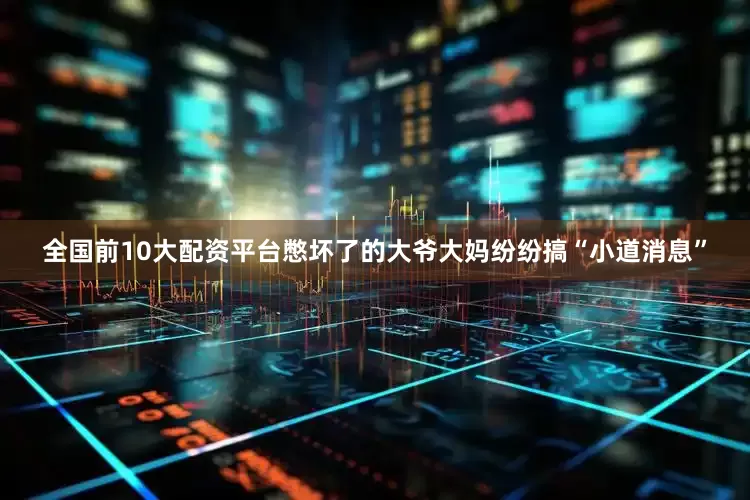 全国前10大配资平台憋坏了的大爷大妈纷纷搞“小道消息”