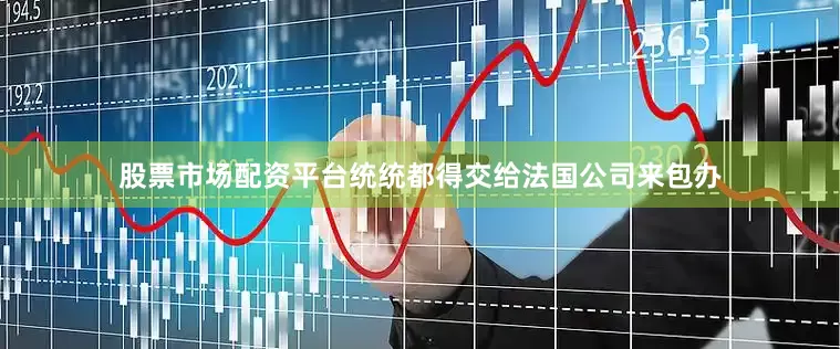 股票市场配资平台统统都得交给法国公司来包办