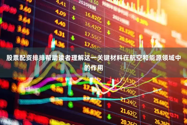 股票配资排排帮助读者理解这一关键材料在航空和能源领域中的作用