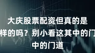 大庆股票配资但真的是这样的吗？别小看这其中的门道