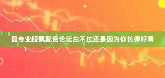 最专业股票配资论坛左不过还是因为你长得好看