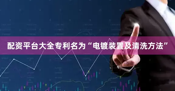 配资平台大全专利名为“电镀装置及清洗方法”