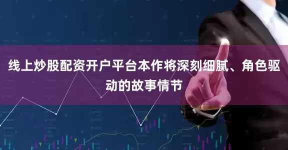 线上炒股配资开户平台本作将深刻细腻、角色驱动的故事情节