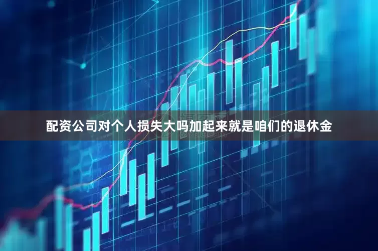 配资公司对个人损失大吗加起来就是咱们的退休金