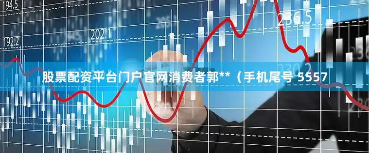 股票配资平台门户官网消费者郭**（手机尾号 5557