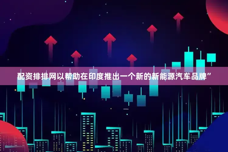 配资排排网以帮助在印度推出一个新的新能源汽车品牌”