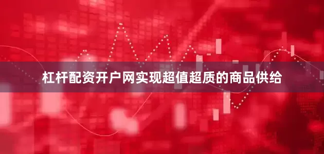 杠杆配资开户网实现超值超质的商品供给