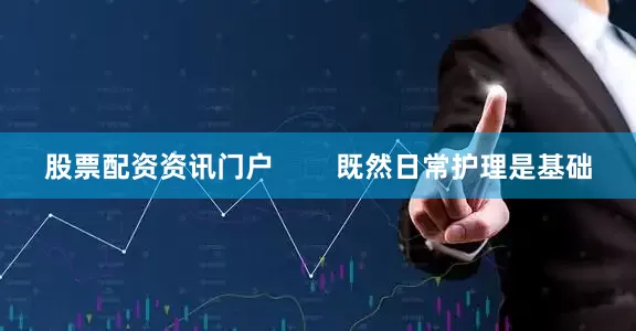 股票配资资讯门户        既然日常护理是基础