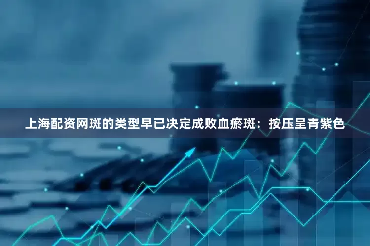 上海配资网斑的类型早已决定成败血瘀斑：按压呈青紫色