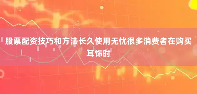 股票配资技巧和方法长久使用无忧很多消费者在购买耳饰时