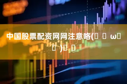 中国股票配资网网注意咯(｡･ω･｡)ﾉ♡