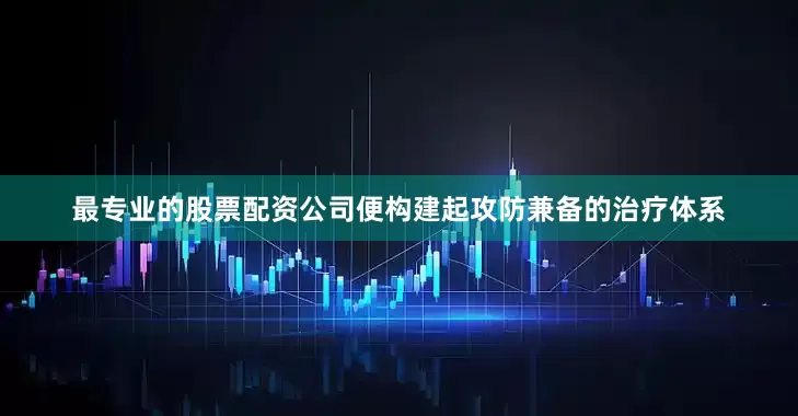 最专业的股票配资公司便构建起攻防兼备的治疗体系