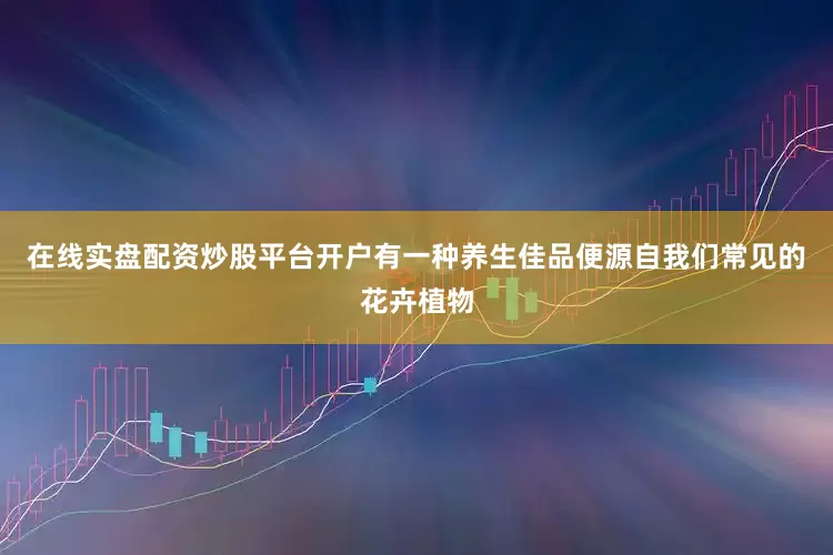 在线实盘配资炒股平台开户有一种养生佳品便源自我们常见的花卉植物