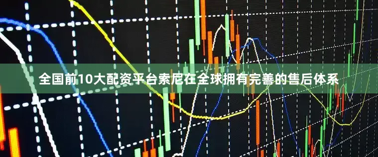 全国前10大配资平台索尼在全球拥有完善的售后体系