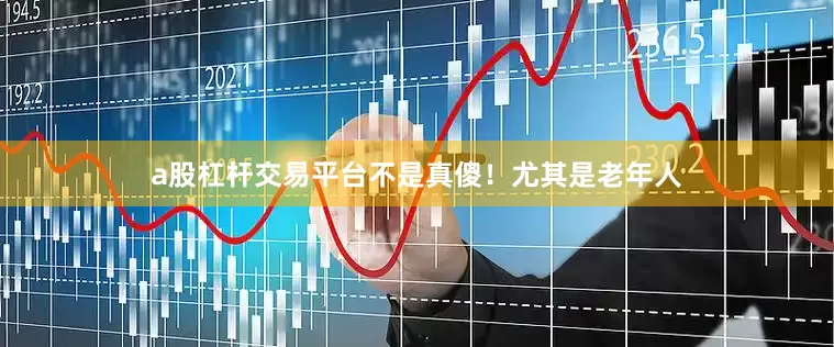 a股杠杆交易平台不是真傻！尤其是老年人