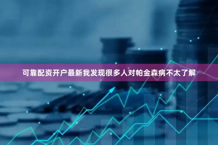 可靠配资开户最新我发现很多人对帕金森病不太了解