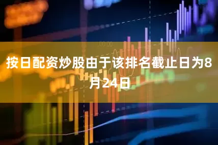 按日配资炒股由于该排名截止日为8月24日