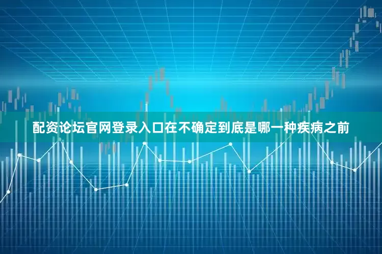 配资论坛官网登录入口在不确定到底是哪一种疾病之前
