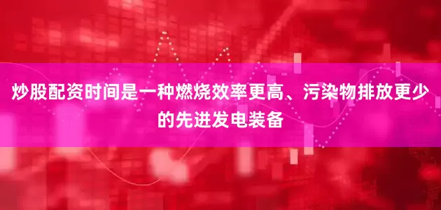 炒股配资时间是一种燃烧效率更高、污染物排放更少的先进发电装备